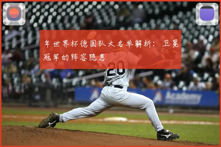 年世界杯德国队大名单解析：卫冕冠军的阵容隐患