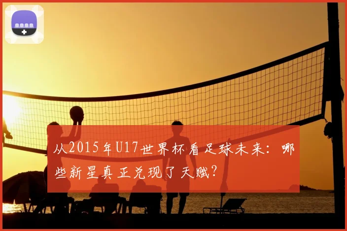 从2015年U17世界杯看足球未来：哪些新星真正兑现了天赋？