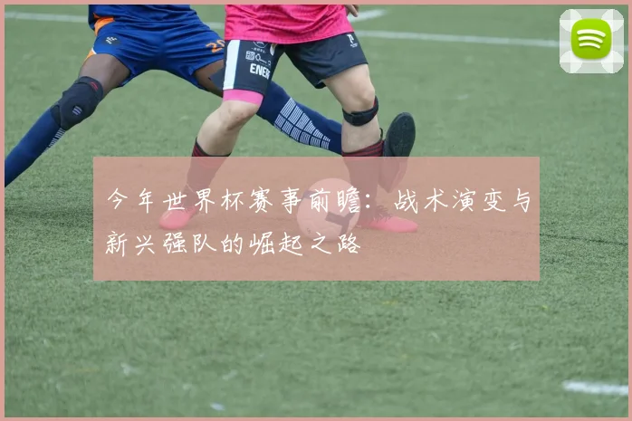 今年世界杯赛事前瞻：战术演变与新兴强队的崛起之路