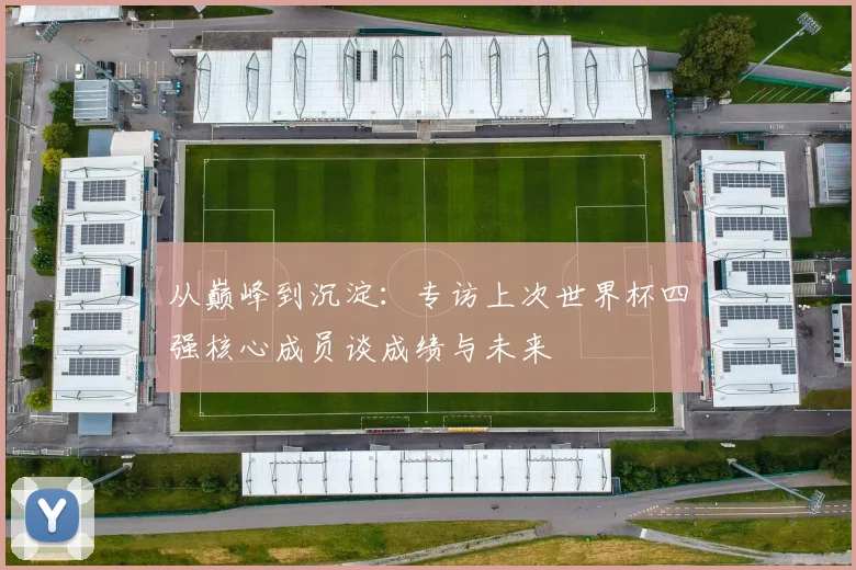 从巅峰到沉淀：专访上次世界杯四强核心成员谈成绩与未来