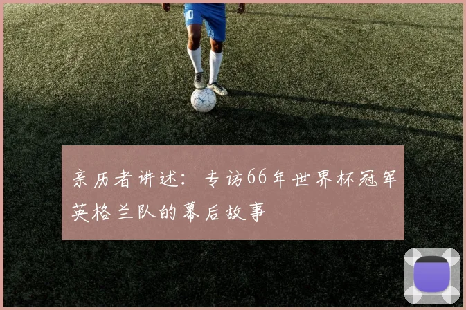 亲历者讲述：专访66年世界杯冠军英格兰队的幕后故事