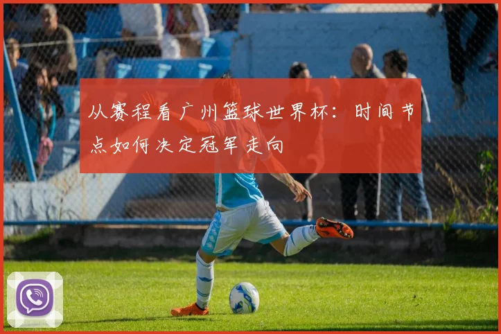 从赛程看广州篮球世界杯：时间节点如何决定冠军走向