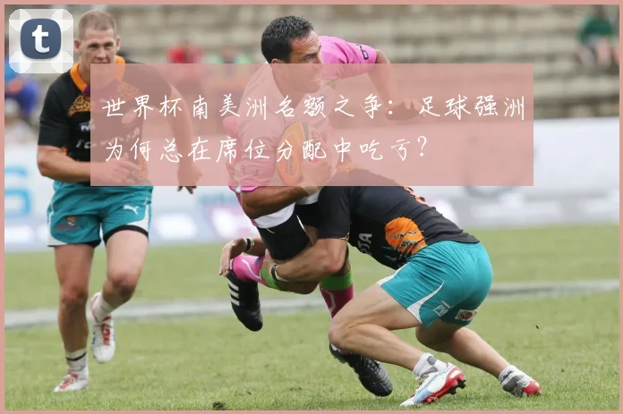 世界杯南美洲名额之争:足球强洲为何总在席位分配中吃亏?