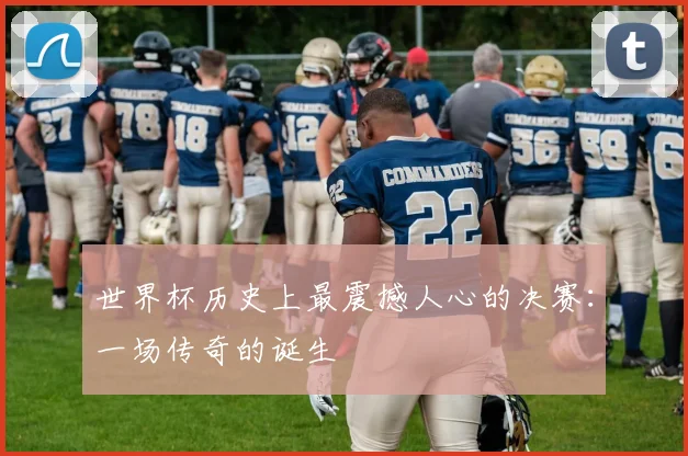 世界杯历史上最震撼人心的决赛：一场传奇的诞生