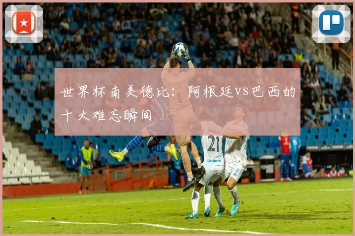 世界杯南美德比:阿根廷vs巴西的十大难忘瞬间