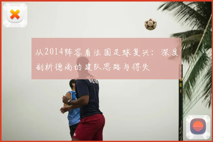 从2014阵容看法国足球复兴：深度剖析德尚的建队思路与得失