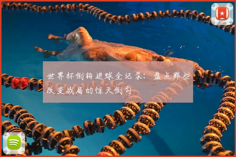 世界杯倒钩进球全记录:盘点那些改变战局的惊天倒勾