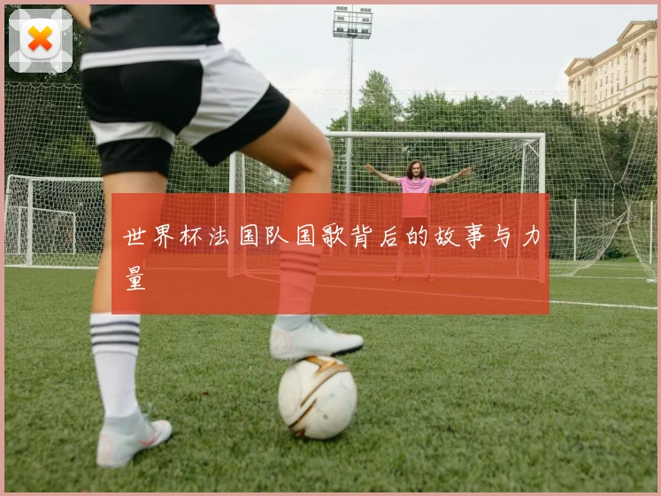 世界杯法国队国歌背后的故事与力量