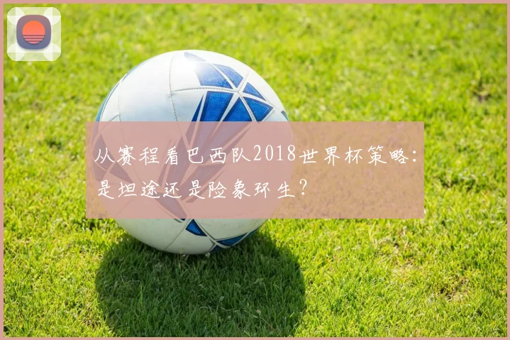 从赛程看巴西队2018世界杯策略：是坦途还是险象环生？