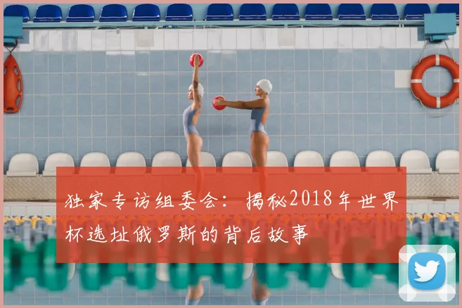 独家专访组委会：揭秘2018年世界杯选址俄罗斯的背后故事
