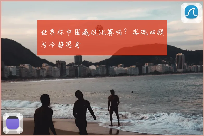 世界杯中国赢过比赛吗?客观回顾与冷静思考