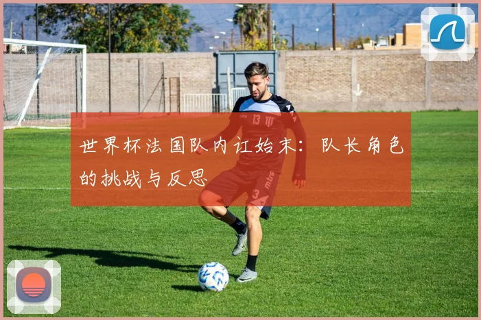 世界杯法国队内讧始末：队长角色的挑战与反思
