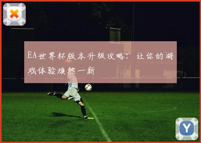 EA世界杯版本升级攻略:让你的游戏体验焕然一新