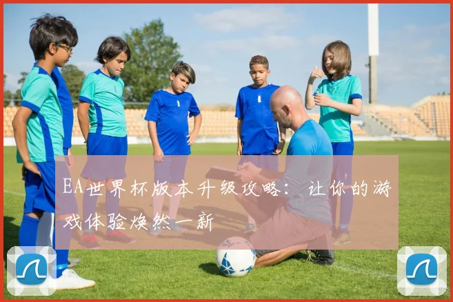 EA世界杯版本升级攻略:让你的游戏体验焕然一新