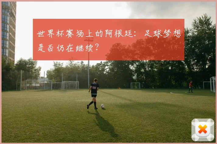 世界杯赛场上的阿根廷:足球梦想是否仍在继续?