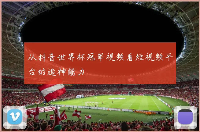 从抖音世界杯冠军视频看短视频平台的造神能力