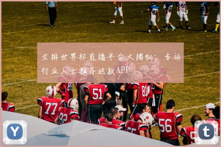 女排世界杯直播平台大揭秘：专访行业人士推荐这款APP