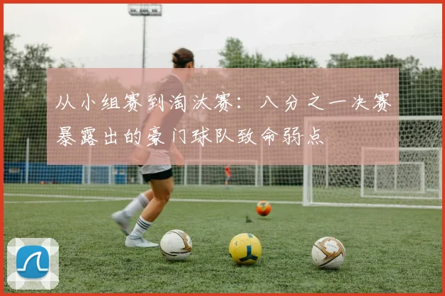 从小组赛到淘汰赛：八分之一决赛暴露出的豪门球队致命弱点