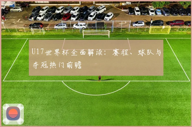 U17世界杯全面解读:赛程、球队与夺冠热门前瞻