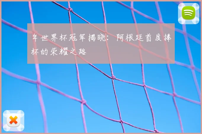 年世界杯冠军揭晓：阿根廷首度捧杯的荣耀之路