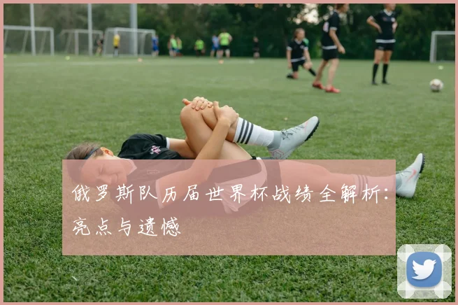 俄罗斯队历届世界杯战绩全解析：亮点与遗憾
