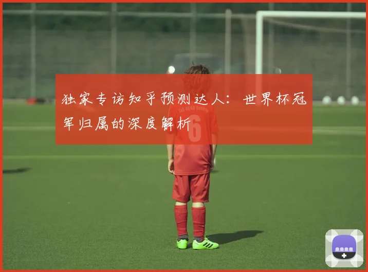 独家专访知乎预测达人：世界杯冠军归属的深度解析