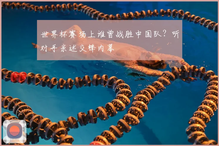 世界杯赛场上谁曾战胜中国队？听对手亲述交锋内幕