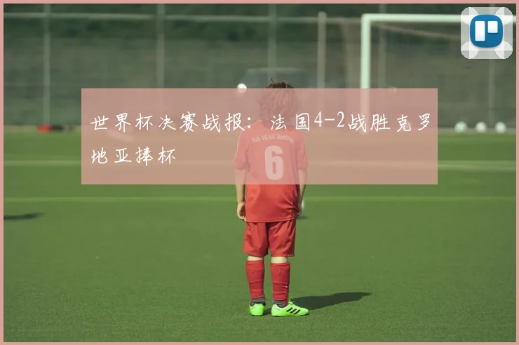 世界杯决赛战报：法国4-2战胜克罗地亚捧杯