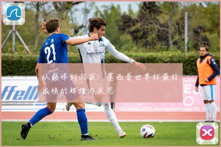 从巅峰到沉寂:墨西哥世界杯最好成绩的辉煌与反思