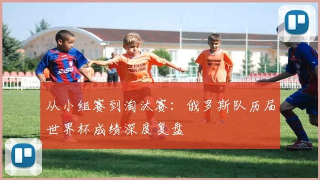 从小组赛到淘汰赛：俄罗斯队历届世界杯成绩深度复盘
