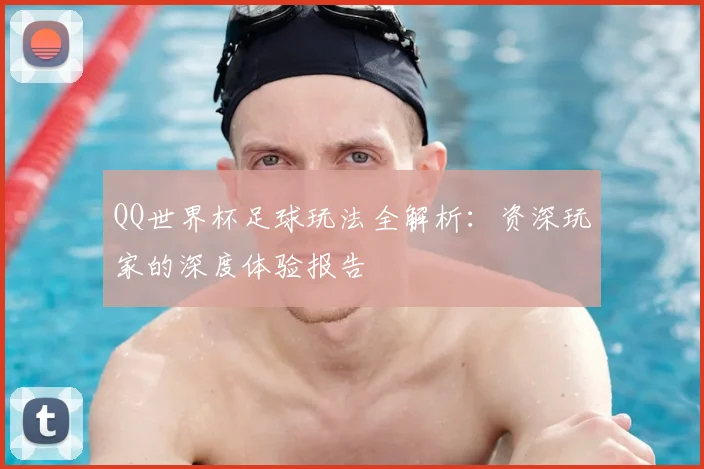 QQ世界杯足球玩法全解析:资深玩家的深度体验报告