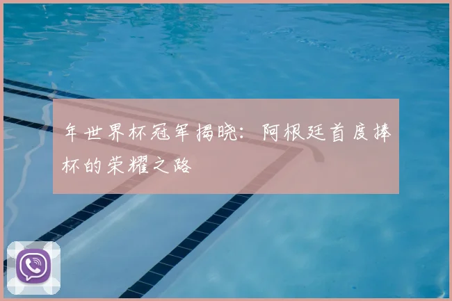 年世界杯冠军揭晓:阿根廷首度捧杯的荣耀之路