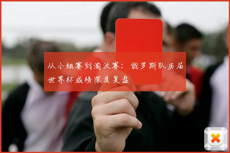 从小组赛到淘汰赛：俄罗斯队历届世界杯成绩深度复盘
