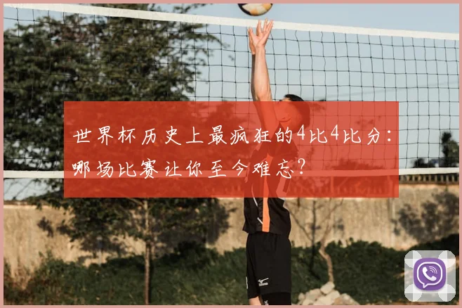 世界杯历史上最疯狂的4比4比分:哪场比赛让你至今难忘?