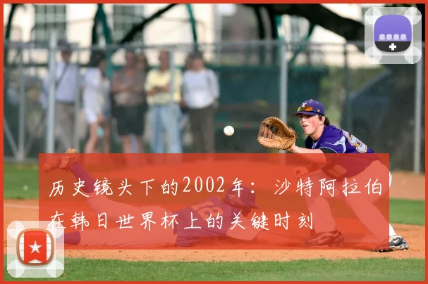 历史镜头下的2002年：沙特阿拉伯在韩日世界杯上的关键时刻